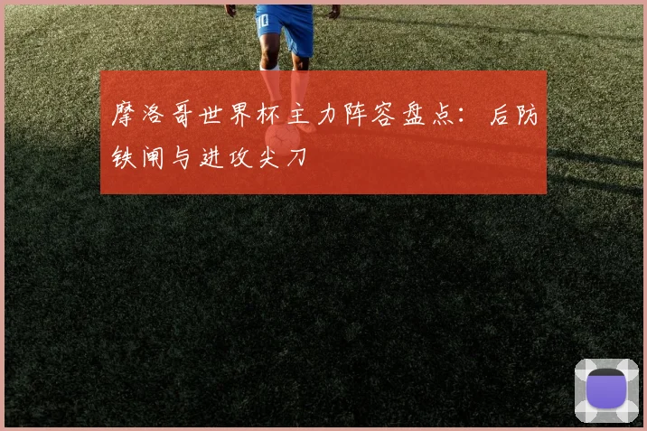 摩洛哥世界杯主力阵容盘点:后防铁闸与进攻尖刀