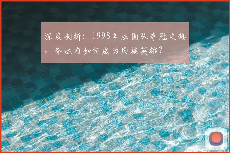 深度剖析:1998年法国队夺冠之路,齐达内如何成为民族英雄?