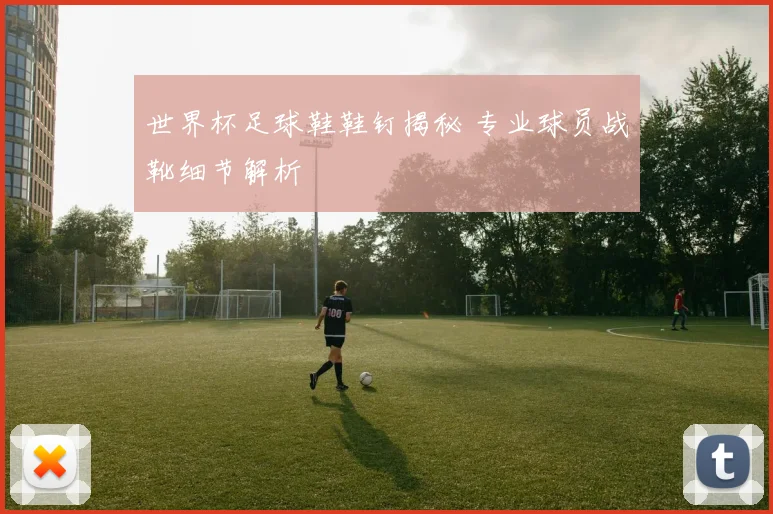 世界杯足球鞋鞋钉揭秘 专业球员战靴细节解析