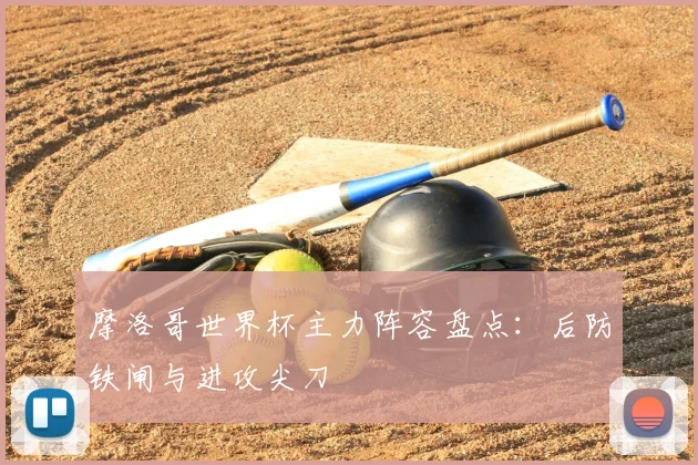 摩洛哥世界杯主力阵容盘点:后防铁闸与进攻尖刀