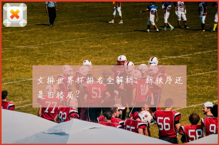 女排世界杯排名全解析:新秩序还是旧格局?