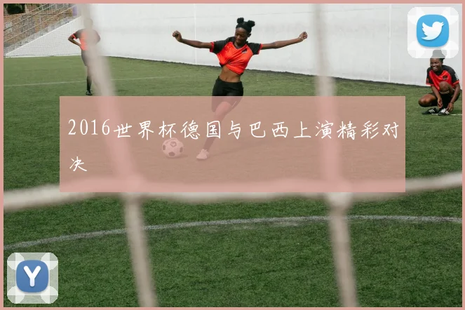 2016世界杯德国与巴西上演精彩对决