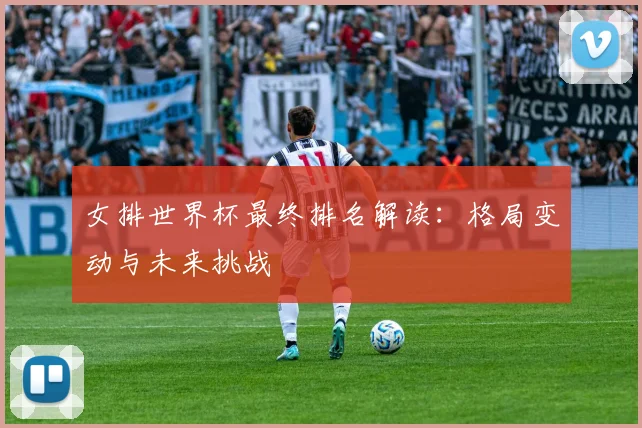 女排世界杯最终排名解读:格局变动与未来挑战