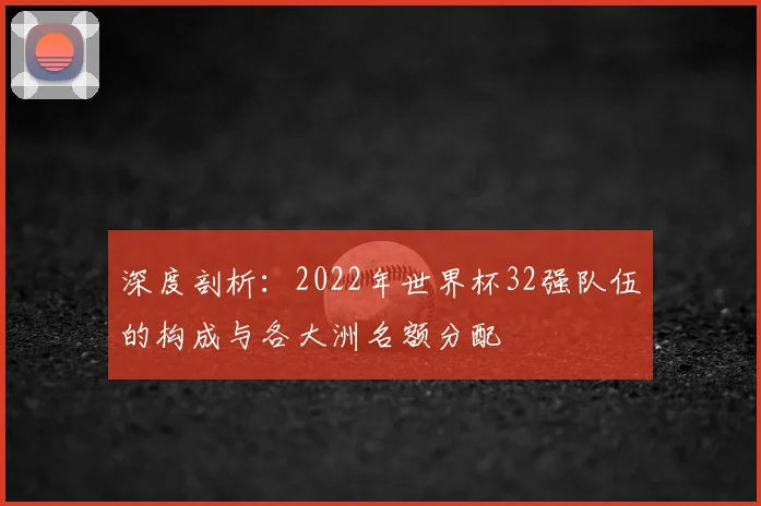 深度剖析:2022年世界杯32强队伍的构成与各大洲名额分配