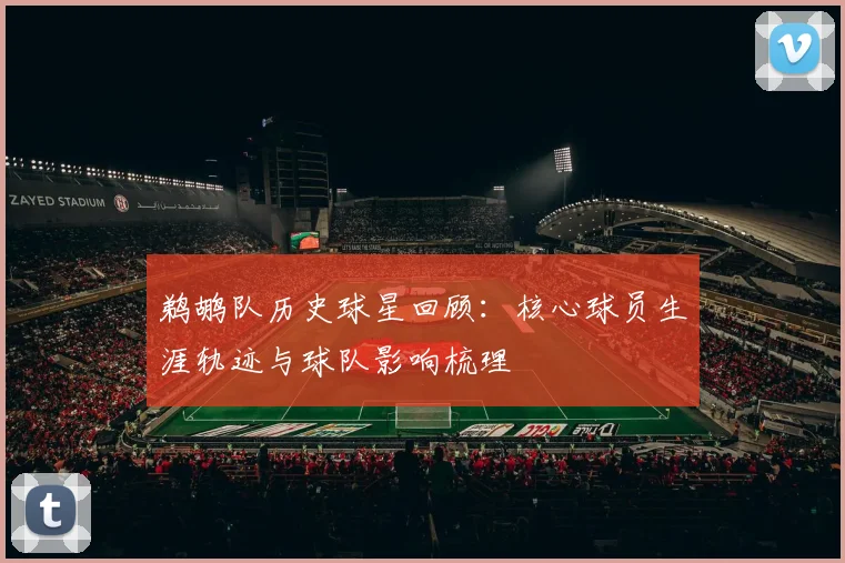 鹈鹕队历史球星回顾:核心球员生涯轨迹与球队影响梳理