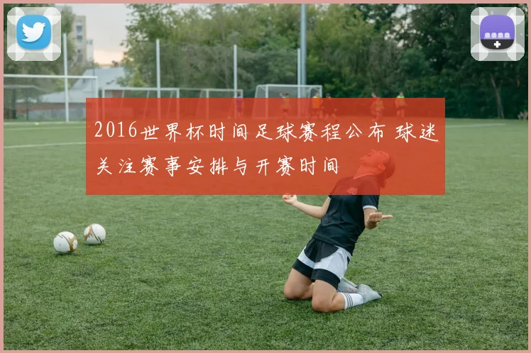 2016世界杯时间足球赛程公布 球迷关注赛事安排与开赛时间
