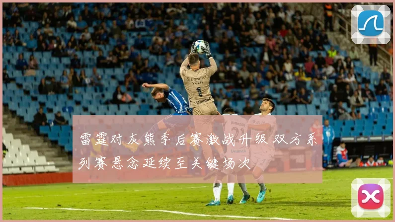 雷霆对灰熊季后赛激战升级 双方系列赛悬念延续至关键场次