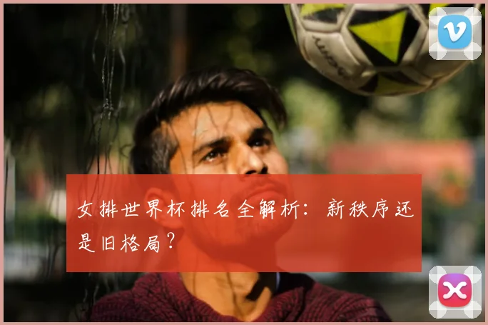 女排世界杯排名全解析:新秩序还是旧格局?