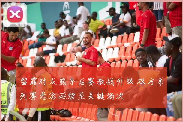 雷霆对灰熊季后赛激战升级 双方系列赛悬念延续至关键场次