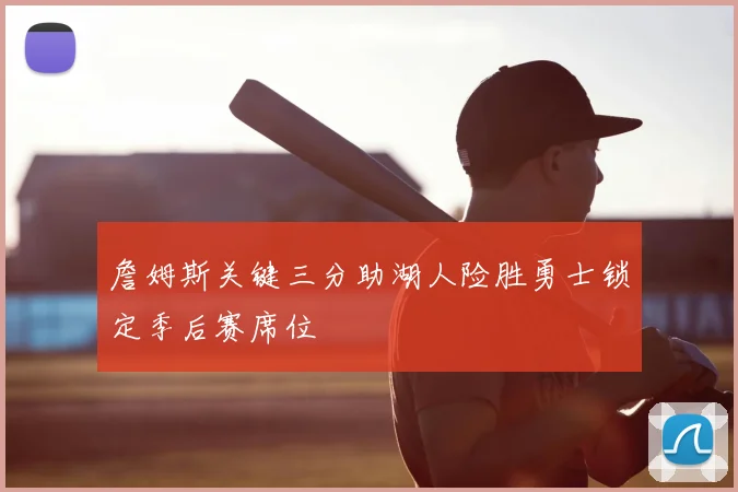 詹姆斯关键三分助湖人险胜勇士锁定季后赛席位