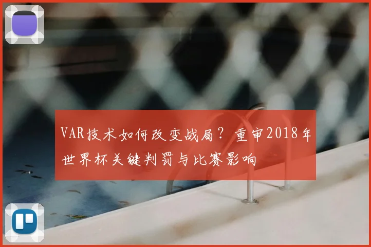 VAR技术如何改变战局？重审2018年世界杯关键判罚与比赛影响