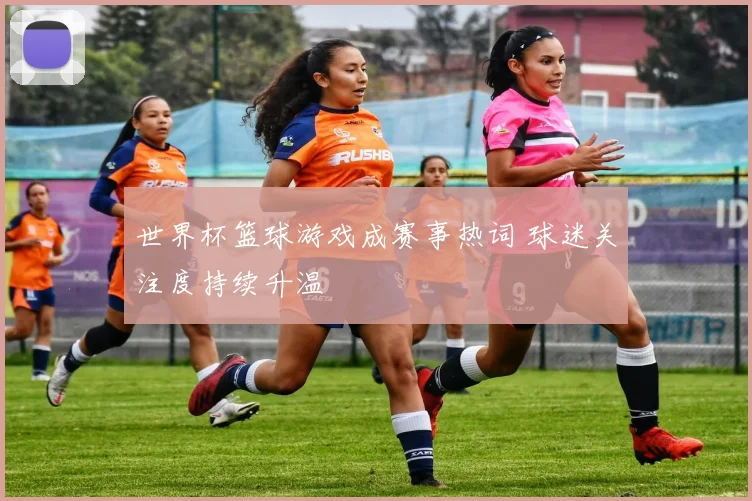 世界杯篮球游戏成赛事热词 球迷关注度持续升温
