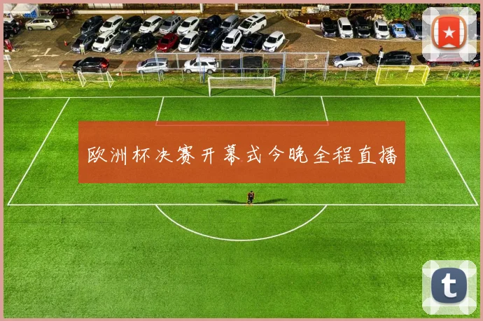 欧洲杯决赛开幕式今晚全程直播