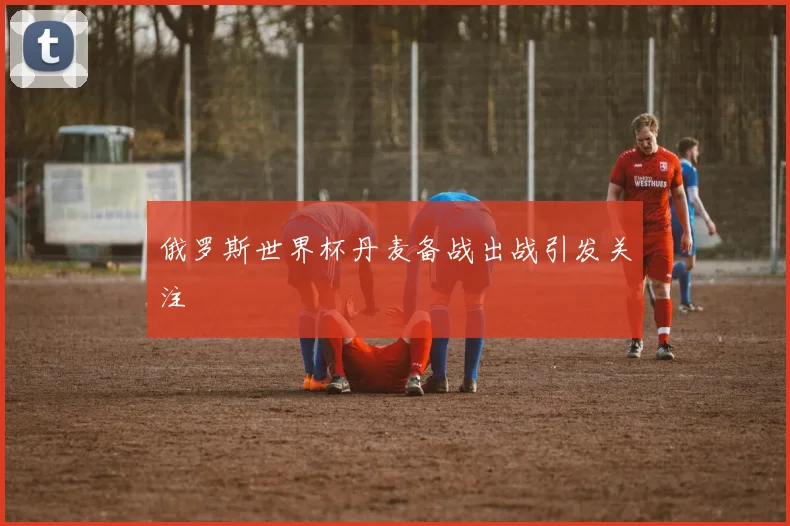 俄罗斯世界杯丹麦备战出战引发关注