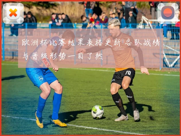 欧洲杯比赛结果表格更新 各队战绩与晋级形势一目了然