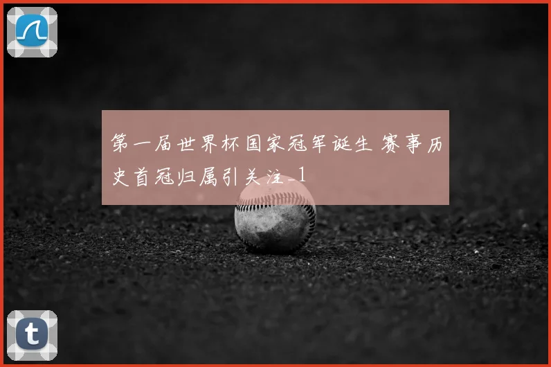 第一届世界杯国家冠军诞生 赛事历史首冠归属引关注_1