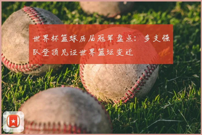世界杯篮球历届冠军盘点：多支强队登顶见证世界篮坛变迁
