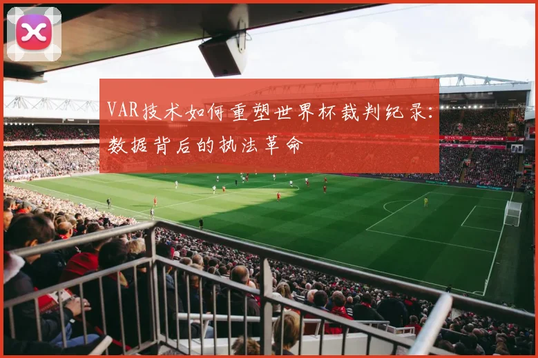 VAR技术如何重塑世界杯裁判纪录：数据背后的执法革命