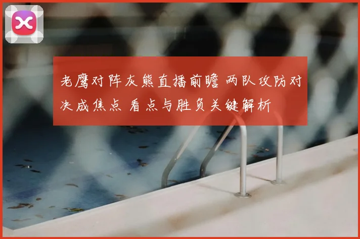 老鹰对阵灰熊直播前瞻 两队攻防对决成焦点 看点与胜负关键解析