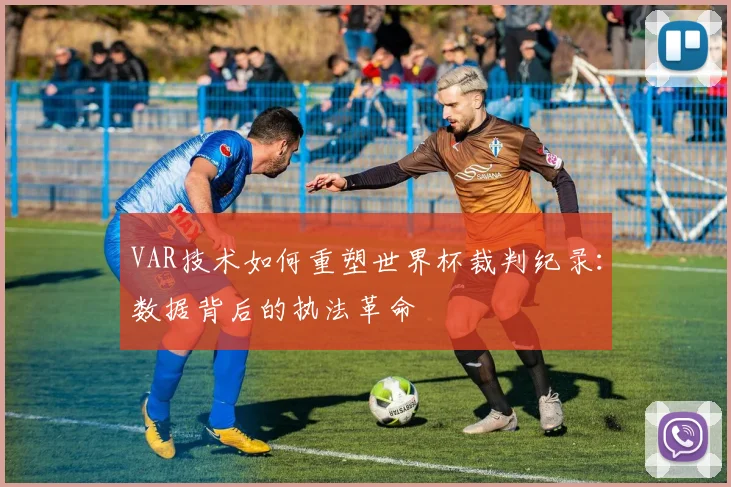VAR技术如何重塑世界杯裁判纪录：数据背后的执法革命