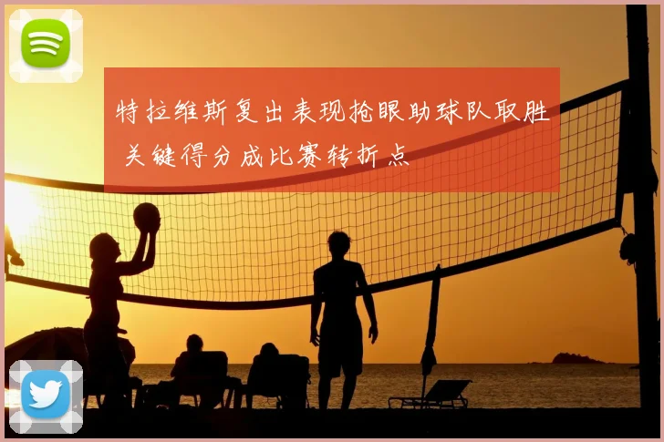 特拉维斯复出表现抢眼助球队取胜 关键得分成比赛转折点