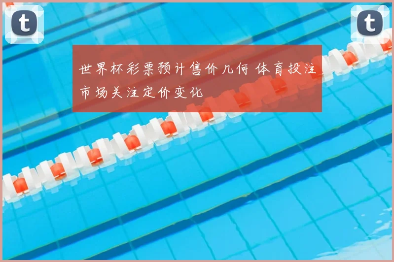 世界杯彩票预计售价几何 体育投注市场关注定价变化
