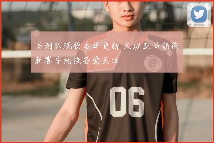 马刺队现役名单更新 文班亚马领衔新赛季轮换备受关注