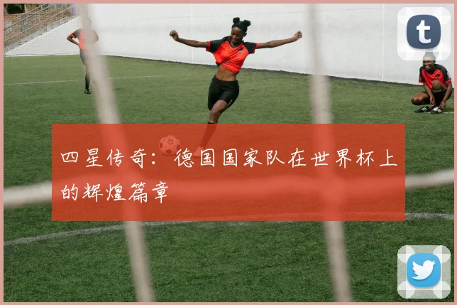 四星传奇：德国国家队在世界杯上的辉煌篇章