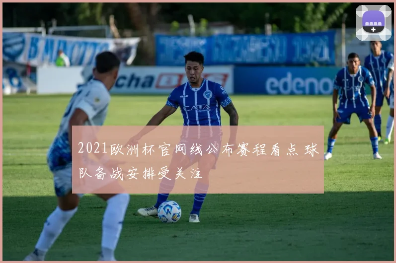 2021欧洲杯官网线公布赛程看点 球队备战安排受关注