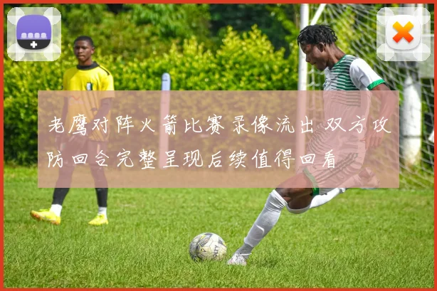 老鹰对阵火箭比赛录像流出 双方攻防回合完整呈现后续值得回看