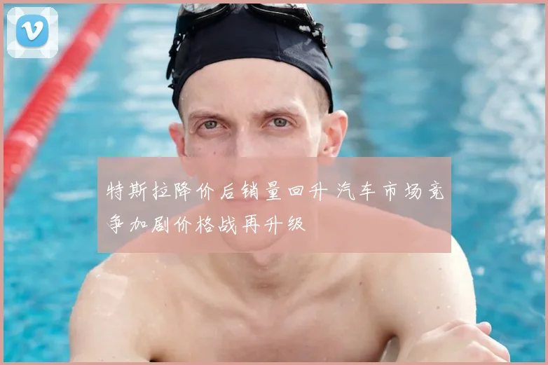 特斯拉降价后销量回升 汽车市场竞争加剧价格战再升级