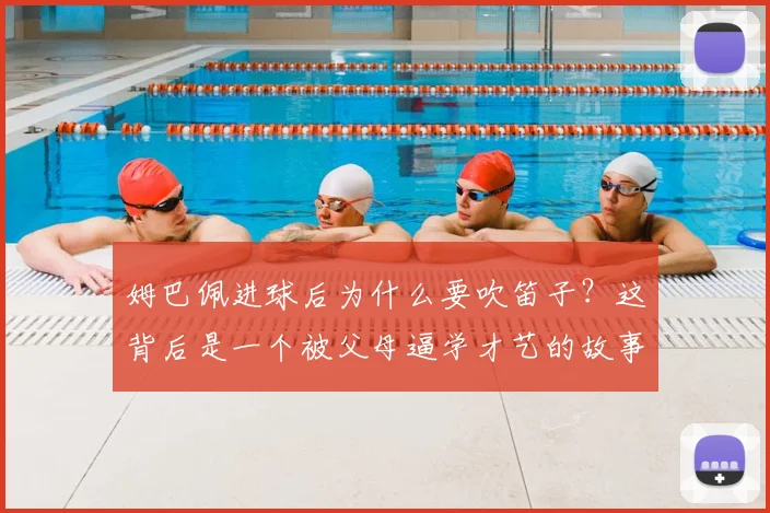 姆巴佩进球后为什么要吹笛子?这背后是一个被父母逼学才艺的故事