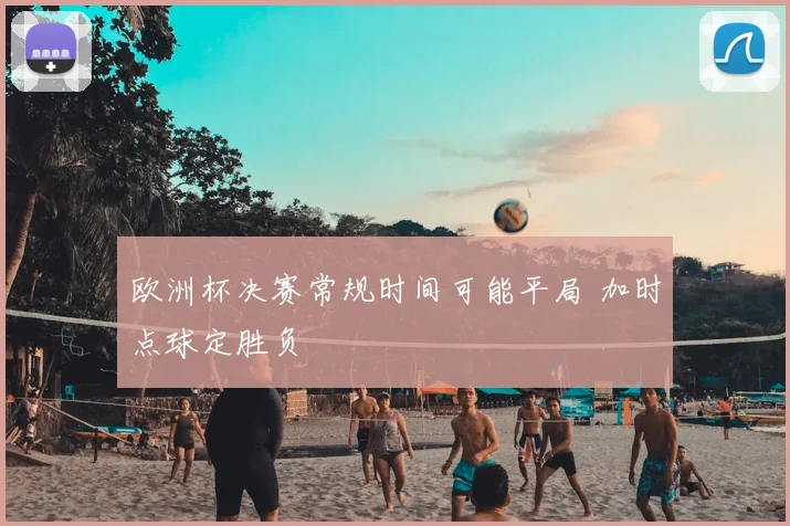 欧洲杯决赛常规时间可能平局 加时点球定胜负
