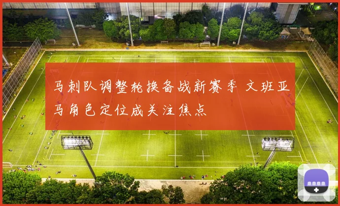 马刺队调整轮换备战新赛季 文班亚马角色定位成关注焦点