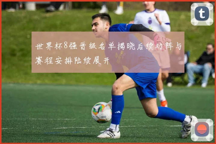 世界杯8强晋级名单揭晓后续对阵与赛程安排陆续展开