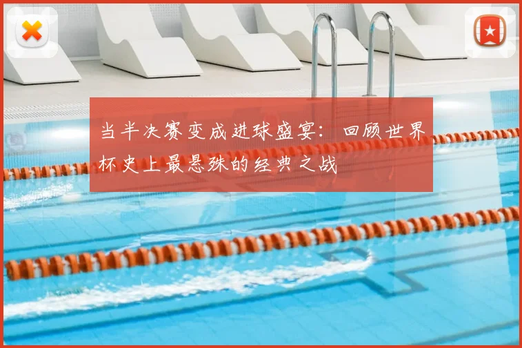 当半决赛变成进球盛宴:回顾世界杯史上最悬殊的经典之战