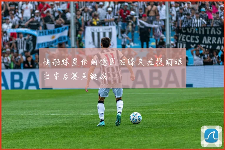 快船球星伦纳德因右膝炎症提前退出季后赛关键战