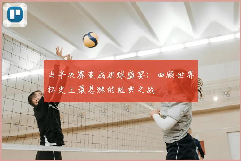 当半决赛变成进球盛宴:回顾世界杯史上最悬殊的经典之战