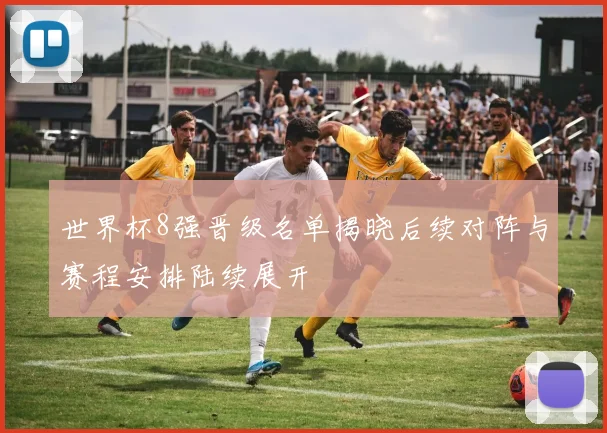 世界杯8强晋级名单揭晓后续对阵与赛程安排陆续展开
