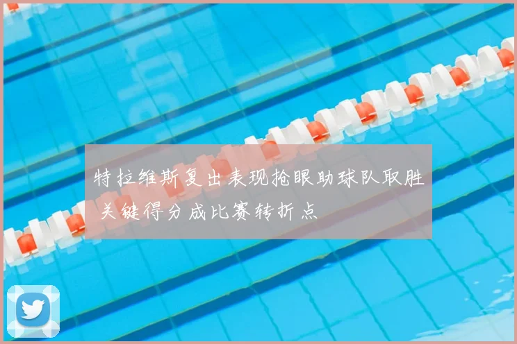 特拉维斯复出表现抢眼助球队取胜 关键得分成比赛转折点