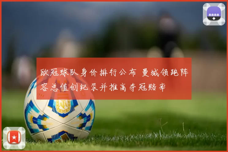 欧冠球队身价排行公布 曼城领跑阵容总值创纪录并推高夺冠赔率