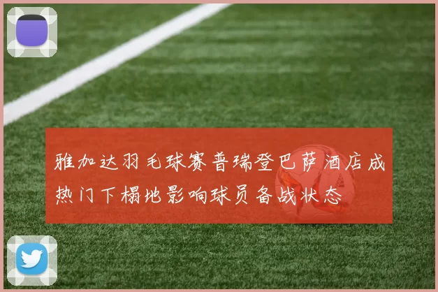雅加达羽毛球赛普瑞登巴萨酒店成热门下榻地影响球员备战状态