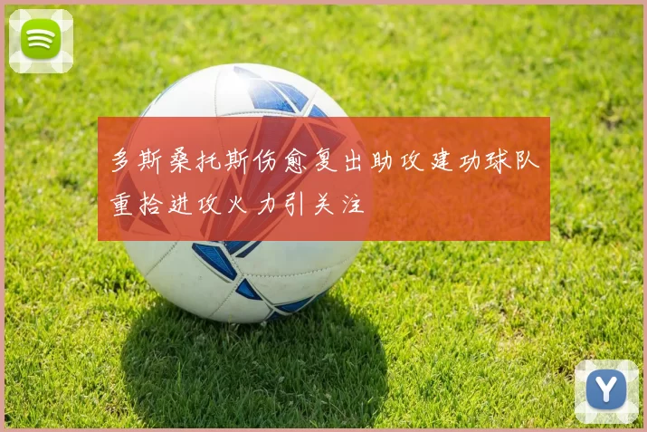 多斯桑托斯伤愈复出助攻建功球队重拾进攻火力引关注