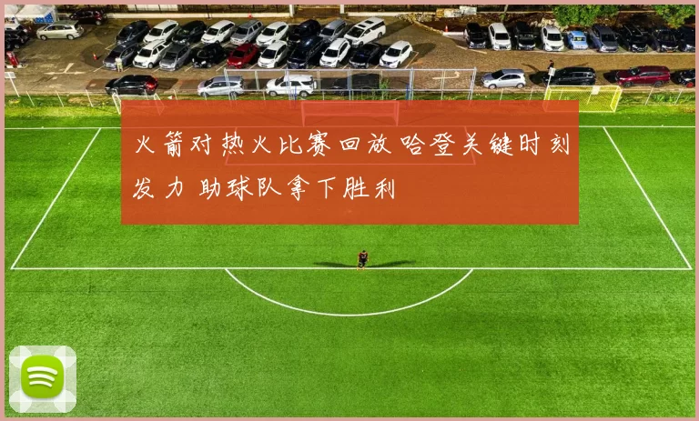 火箭对热火比赛回放 哈登关键时刻发力 助球队拿下胜利