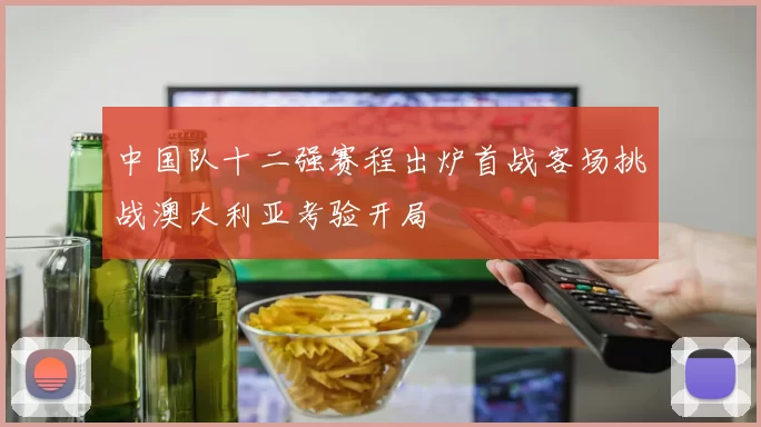 中国队十二强赛程出炉首战客场挑战澳大利亚考验开局