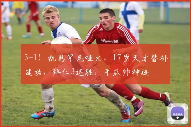 3-1！凯恩罕见哑火，17岁天才替补建功，拜仁3连胜，平瓜帅神迹