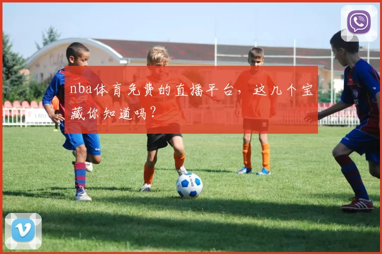 nba体育免费的直播平台，这几个宝藏你知道吗？