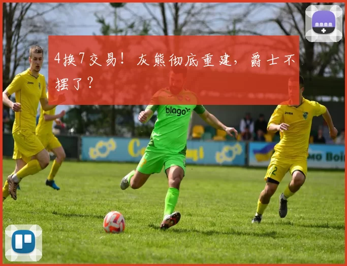 4换7交易！灰熊彻底重建，爵士不摆了？