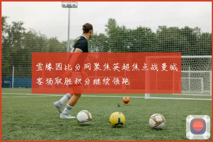 雪缘园比分网聚焦英超焦点战曼城客场取胜积分继续领跑