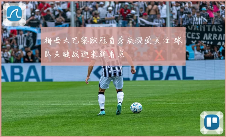 梅西大巴黎欧冠首秀表现受关注 球队关键战迎来新看点